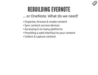 REBUILDING EVERNOTE 
... or OneNote. What do we need? 
▪ Organise, browse & create content 
▪ Sync content accross devices 
▪ Accessing it on many platforms 
▪ Providing a web interface to your content 
▪ Collect & capture content 
 