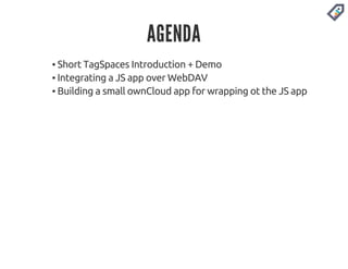 AGENDA 
▪ Short TagSpaces Introduction + Demo 
▪ Integrating a JS app over WebDAV 
▪ Building a small ownCloud app for wrapping ot the JS app 
 
