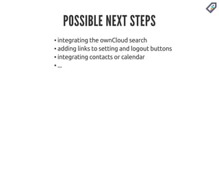 POSSIBLE NEXT STEPS 
▪ integrating the ownCloud search 
▪ adding links to setting and logout buttons 
▪ integrating contacts or calendar 
▪ ... 
 