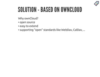SOLUTION - BASED ON OWNCLOUD 
Why ownCloud? 
▪ open source 
▪ easy to extend 
▪ supporting "open" standards like WebDav, CalDav, ... 
 