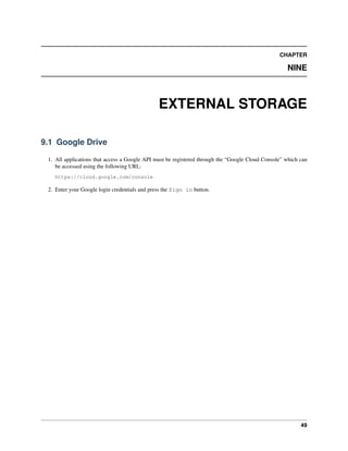 CHAPTER
NINE
EXTERNAL STORAGE
9.1 Google Drive
1. All applications that access a Google API must be registered through the “Google Cloud Console” which can
be accessed using the following URL:
https://cloud.google.com/console
2. Enter your Google login credentials and press the Sign in button.
49
 