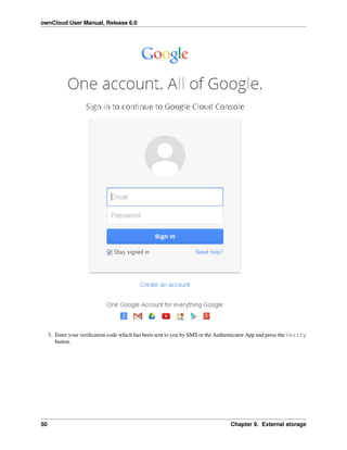 ownCloud User Manual, Release 6.0
3. Enter your veriﬁcation code which has been sent to you by SMS or the Authenticator App and press the Verify
button.
50 Chapter 9. External storage
 