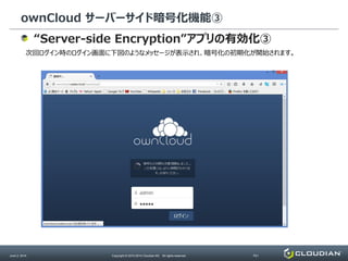 ownCloud サーバーサイド暗号化機能③
June 2, 2014 Copyright © 2010-2014 Cloudian KK. All rights reserved. P21
“Server-side Encryption”アプリの有効化③
次回ログイン時のログイン画面に下図のようなメッセージが表示され、暗号化の初期化が開始されます。
 