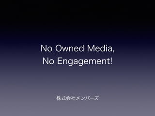 No Owned Media, 
No Engagement! 
株式会社メンバーズ 
 