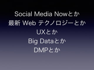 Social Media Nowとか 
最新 Web テクノロジーとか 
UXとか 
Big Dataとか 
DMPとか 
 