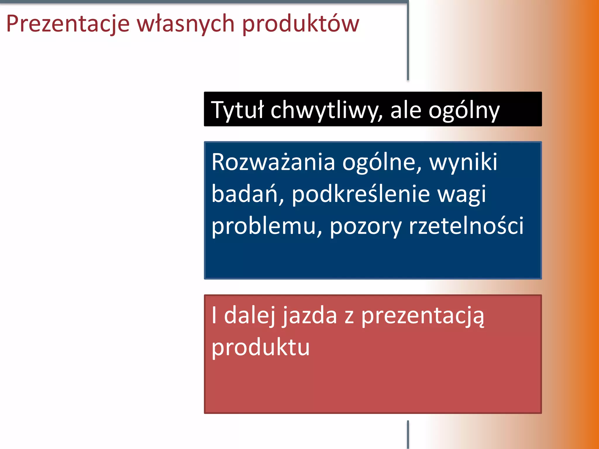 Prezentacje własnych produktów


                 Tytuł chwytliwy, ale ogólny
                 Rozważania ogólne, wyniki
                 badań, podkreślenie wagi
                 problemu, pozory rzetelności


                 I dalej jazda z prezentacją
                 produktu
 