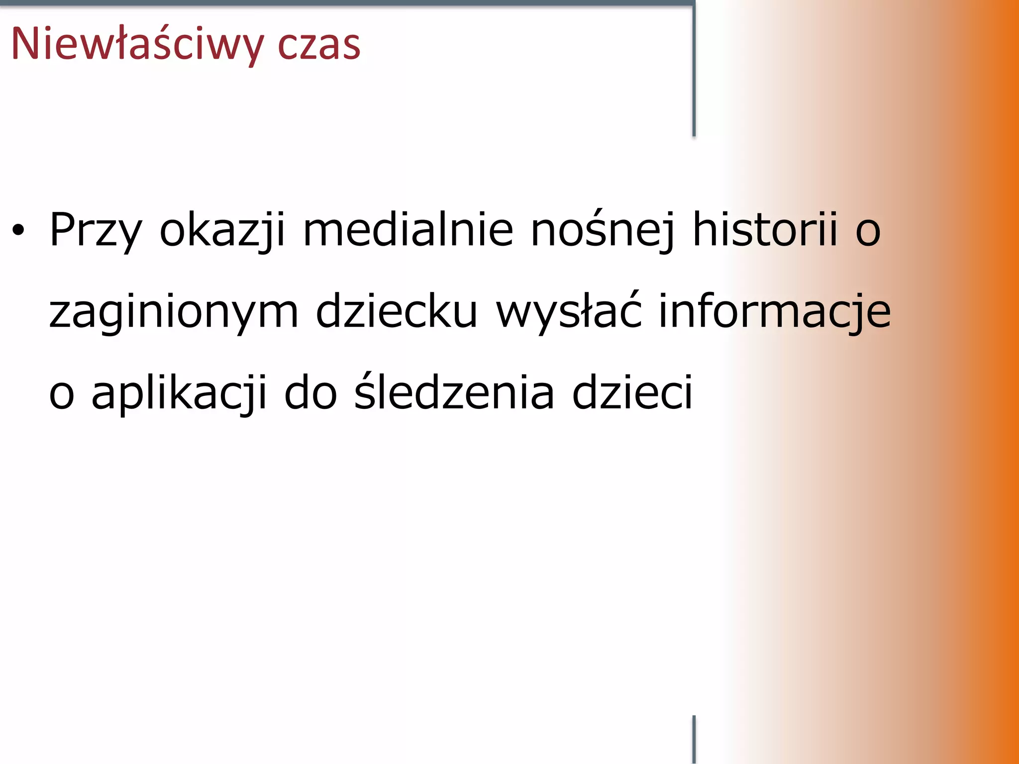 Niewłaściwy czas


• Przy okazji medialnie nośnej historii o
 zaginionym dziecku wysłać informacje
 o aplikacji do śledzenia dzieci
 
