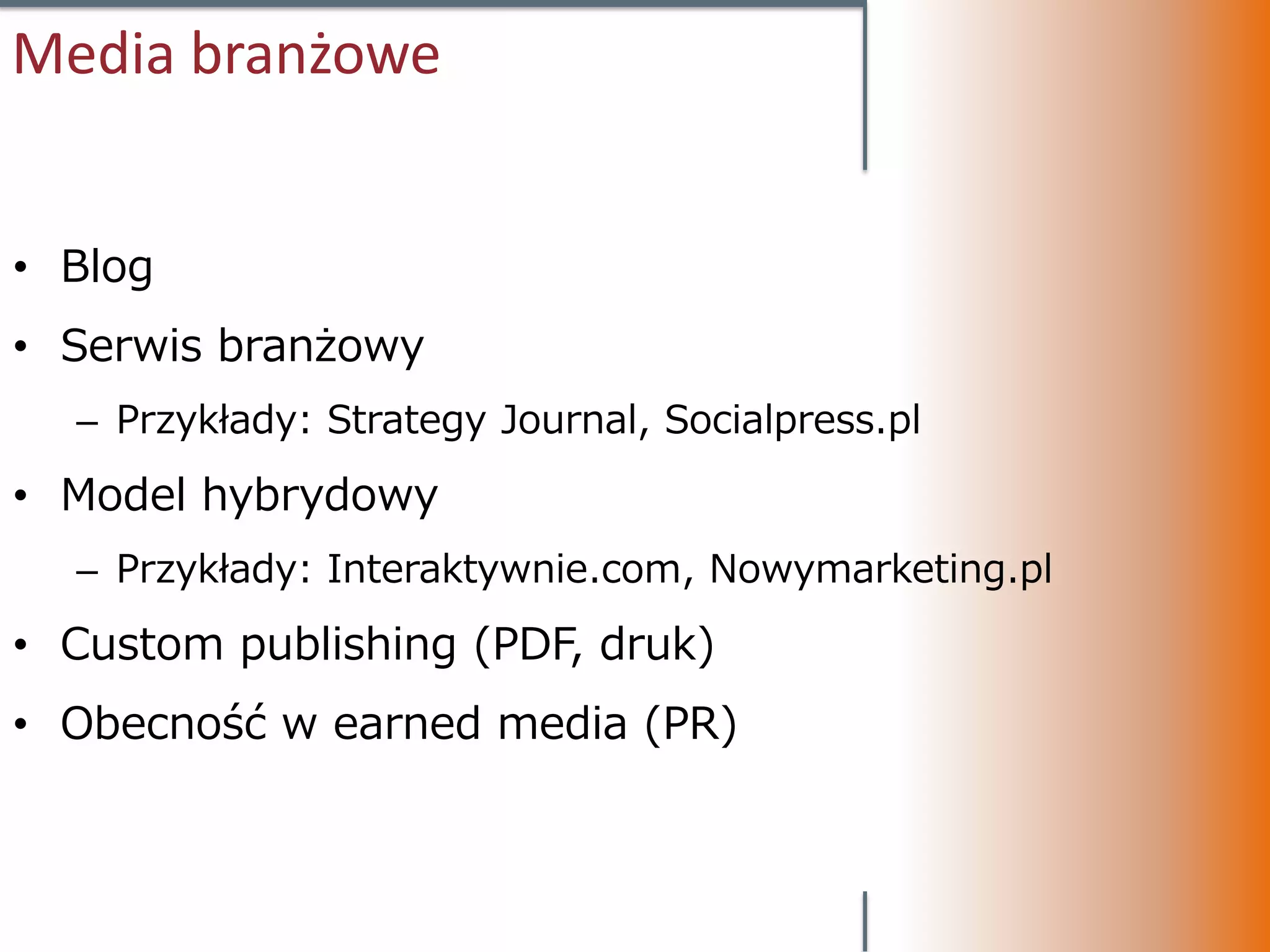 Media branżowe


• Blog
• Serwis branżowy
  – Przykłady: Strategy Journal, Socialpress.pl
• Model hybrydowy
  – Przykłady: Interaktywnie.com, Nowymarketing.pl
• Custom publishing (PDF, druk)
• Obecność w earned media (PR)
 