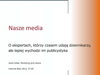 Nasze media

O ekspertach, którzy czasem udają dziennikarzy,
ale lepiej wychodzi im publicystyka


Jacek Szlak, Marketing przy Kawie

Internet Beta 2012, 27.09
 