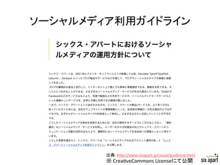 ソーシャルメディア利用ガイドライン	




        出典:	
  h+p://www.sixapart.jp/social/guideline.html	
  
        ※	
  CreaSveCommons	
  Licenseにて公開	
                     Page	
  19	
  
 