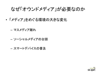 なぜ「オウンドメディア」が必要なのか	

•  「メディア」をめぐる環境の大きな変化	
  

 –  マスメディア離れ	
  
 	
  
 –  ソーシャルメディアの台頭	
  

 –  スマートデバイスの普及	
  




                            Page	
  4	
  
 