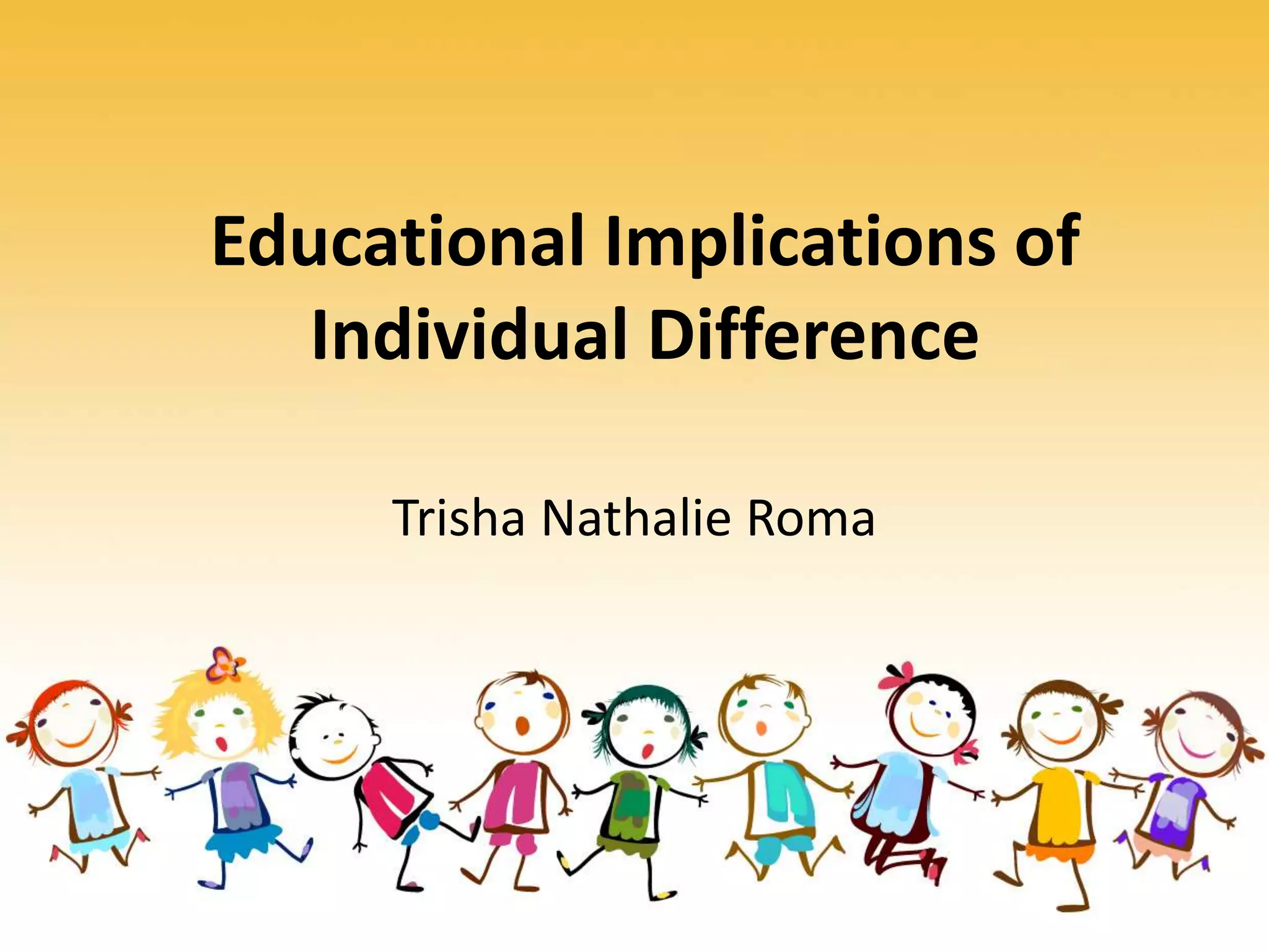 Educational Implications of
Individual Difference
Trisha Nathalie Roma
 