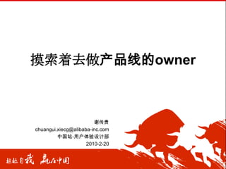 摸索着去做产品线的owner 谢传贵 chuangui.xiecg@alibaba-inc.com 中国站-用户体验设计部 2010-2-20 