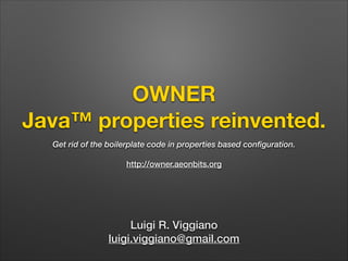 OWNER
Java™ properties reinvented.
Get rid of the boilerplate code in properties based configuration.
!
http://owner.aeonbits.org

Luigi R. Viggiano
luigi.viggiano@gmail.com

 