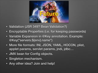 Future
•
•
•
•
•
•
•

Validation (JSR 349? Bean Validation?)
Encryptable Properties (i.e. for keeping passwords)
Variable ...