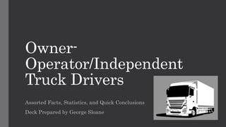 Owner-
Operator/Independent
Truck Drivers
Assorted Facts, Statistics, and Quick Conclusions
Deck Prepared by George Sloane
 