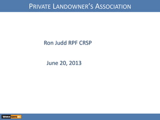 Ron Judd RPF CRSP
June 20, 2013
PRIVATE LANDOWNER’S ASSOCIATION
 