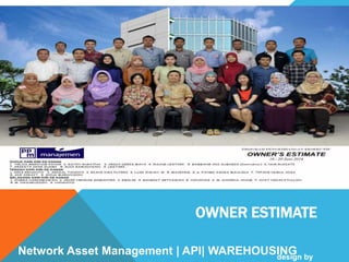 OWNER ESTIMATE
Network Asset Management | API| WAREHOUSINGdesign by
 
