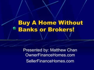 Buy A Home Without Banks or Brokers! Presented by: Matthew Chan OwnerFinanceHomes.com SellerFinanceHomes.com 