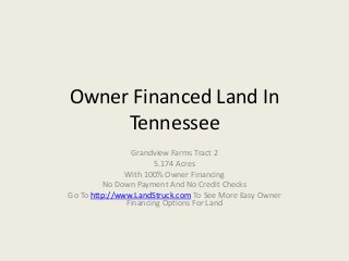 Owner Financed Land In
Tennessee
Grandview Farms Tract 2
5.174 Acres
With 100% Owner Financing
No Down Payment And No Credit Checks
Go To http://www.LandStruck.com To See More Easy Owner
Financing Options For Land
 