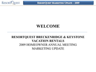 WELCOME

RESORTQUEST BRECKENRIDGE & KEYSTONE
           VACATION RENTALS
    2009 HOMEOWNER ANNUAL MEETING
           MARKETING UPDATE
 