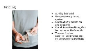 Pricing
● 14-day free trial
● Per-property pricing
system
● Starts at $35/month for
one property
● For all functionalities, this
increases to $80/month
● You can ﬁnd an
easy-to-use pricing tool
on the OwnerRez website
 