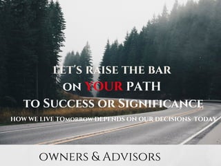 let's raise the bar
on YOUR PATH
to Success or Significance
HOW WE LIVE TOmorrow DEPENDS ON OUR DECISIONS TODAY
owners & Advisors
 