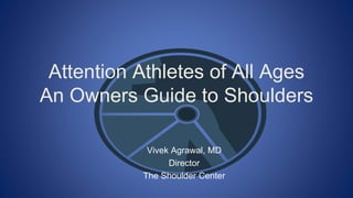 Attention Athletes of All Ages
An Owners Guide to Shoulders
Vivek Agrawal, MD
Director
The Shoulder Center
 