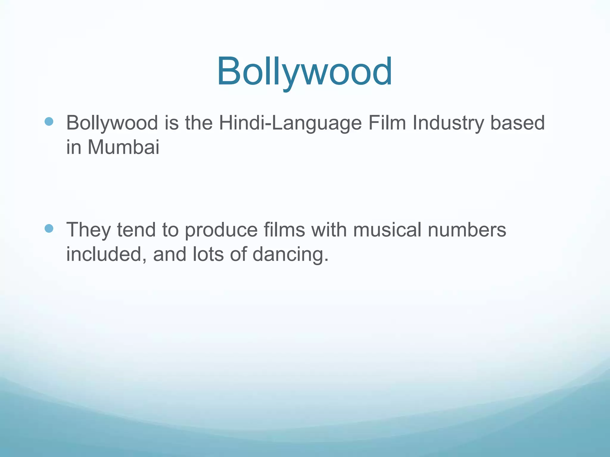 BollywoodBollywood is the Hindi-Language Film Industry based in MumbaiThey tend to produce films with musical numbers included, and lots of dancing. 