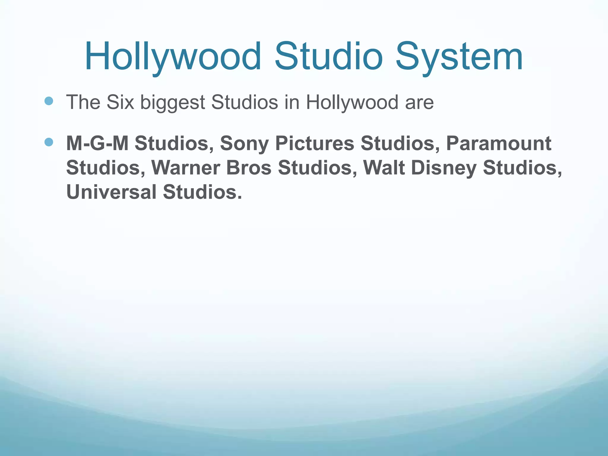 Hollywood Studio SystemThe Six biggest Studios in Hollywood areM-G-M Studios, Sony Pictures Studios, Paramount Studios, Warner Bros Studios, Walt Disney Studios, Universal Studios.