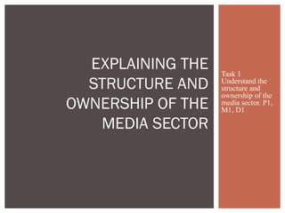 EXPLAINING THE   Task 1
  STRUCTURE AND    Understand the
                   structure and
                   ownership of the
OWNERSHIP OF THE   media sector. P1,
                   M1, D1

   MEDIA SECTOR
 