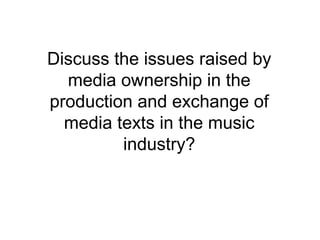 Discuss the issues raised by
media ownership in the
production and exchange of
media texts in the music
industry?
 