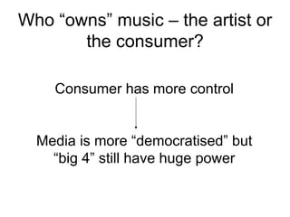 Consumer has more control
Media is more “democratised” but
“big 4” still have huge power
Who “owns” music – the artist or
the consumer?
 