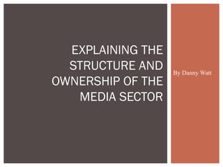 By Danny Watt
EXPLAINING THE
STRUCTURE AND
OWNERSHIP OF THE
MEDIA SECTOR
 