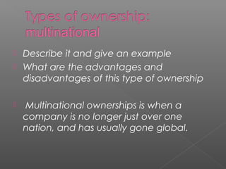  Describe it and give an example
 What are the advantages and
disadvantages of this type of ownership
 Multinational ownerships is when a
company is no longer just over one
nation, and has usually gone global.
 