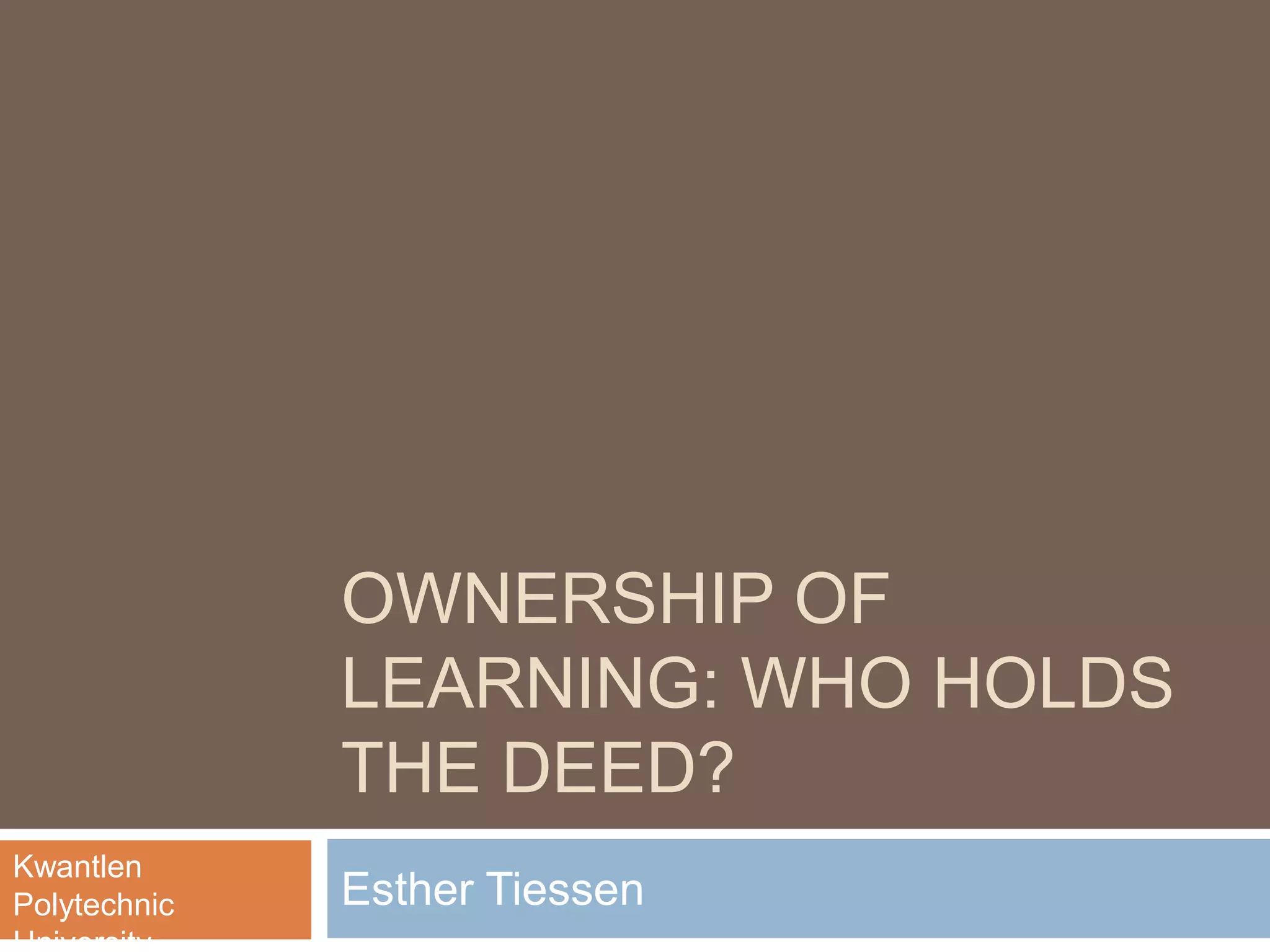 OWNERSHIP OF
LEARNING: WHO HOLDS
THE DEED?
Esther Tiessen
Kwantlen
Polytechnic
 