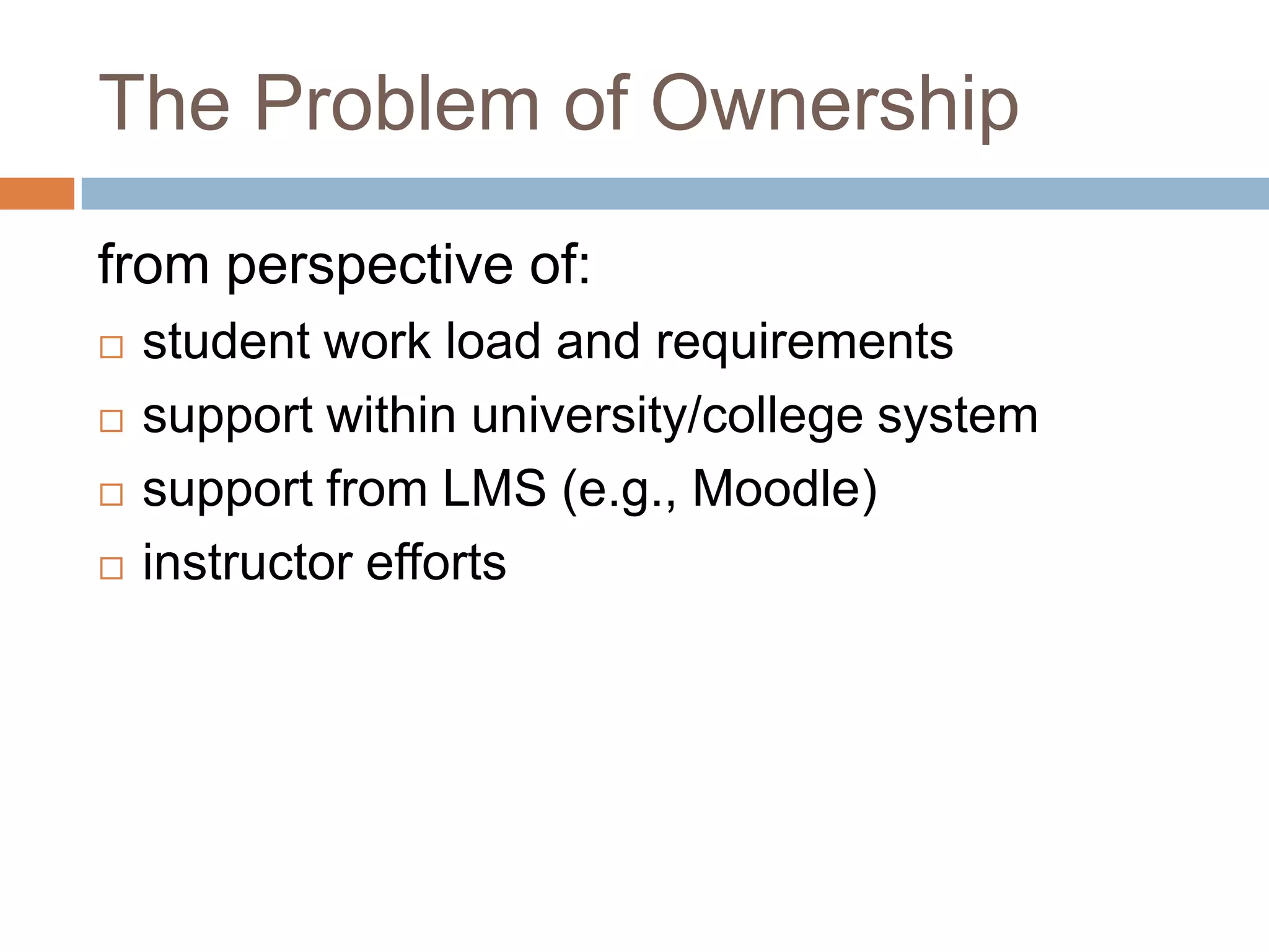 The Problem of Ownership
from perspective of:
 student work load and requirements
 support within university/college system
 support from LMS (e.g., Moodle)
 instructor efforts
 