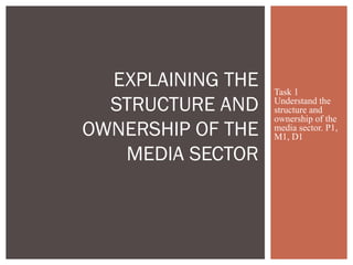 Task 1
Understand the
structure and
ownership of the
media sector. P1,
M1, D1
EXPLAINING THE
STRUCTURE AND
OWNERSHIP OF THE
MEDIA SECTOR
 