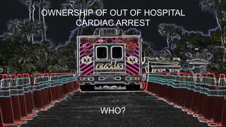 OWNERSHIP OF OUT OF HOSPITAL
CARDIAC ARREST
WHO?
 