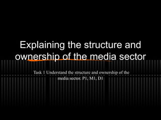 Explaining the structure and
ownership of the media sector
Task 1 Understand the structure and ownership of the
media sector. P1, M1, D1
 