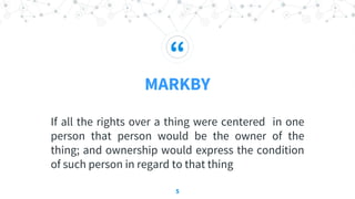 “
MARKBY
If all the rights over a thing were centered in one
person that person would be the owner of the
thing; and ownership would express the condition
of such person in regard to that thing
5
 