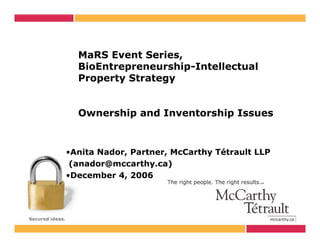 MaRS Event Series,
  BioEntrepreneurship-Intellectual
  Property Strategy


  Ownership and Inventorship Issues


•Anita Nador, Partner, McCarthy Tétrault LLP
 (anador@mccarthy.ca)
•December 4, 2006