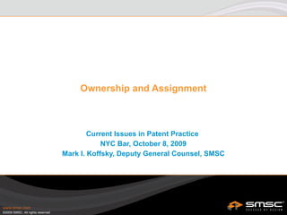 Ownership and Assignment Current Issues in Patent Practice  NYC Bar, October 8, 2009 Mark I. Koffsky, Deputy General Counsel, SMSC 