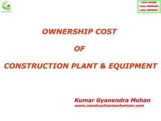 OWNERSHIP COST
OF
CONSTRUCTION PLANT & EQUIPMENT

Kumar Gyanendra Mohan
www.constructionmechanizer.com

 