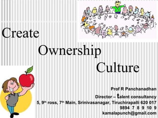 Create Ownership Culture Prof R Panchanadhan Director –  t alent consultancy 5, 9 th  ross, 7 th  Main, Srinivasanagar, Tiruchirapalli 620 017 9894  7  8  9  10  9 [email_address] 
