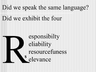 esponsibilty eliability resourcefuness elevance s Did we speak the same language? Did we exhibit the four   R 