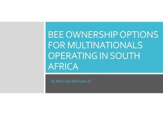 BEEOWNERSHIPOPTIONS
FOR MULTINATIONALS
OPERATING INSOUTH
AFRICA
By Maxi-lee Machado ©
 