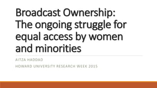 Broadcast Ownership:
The ongoing struggle for
equal access by women
and minorities
AITZA HADDAD
HOWARD UNIVERSITY RESEARCH WEEK 2015
 