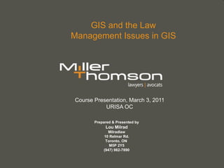 GIS and the Law Management Issues in GIS Course Presentation, March 3, 2011 URISA OC Prepared & Presented by Lou Milrad Milradlaw 10 Relmar Rd. Toronto, ON  M5P 2Y5 (947) 982-7890 