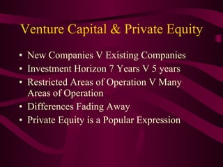 Venture Capital & Private Equity New Companies V Existing Companies Investment Horizon 7 Years V 5 years Restricted Areas of Operation V Many Areas of Operation Differences Fading Away Private Equity is a Popular Expression 